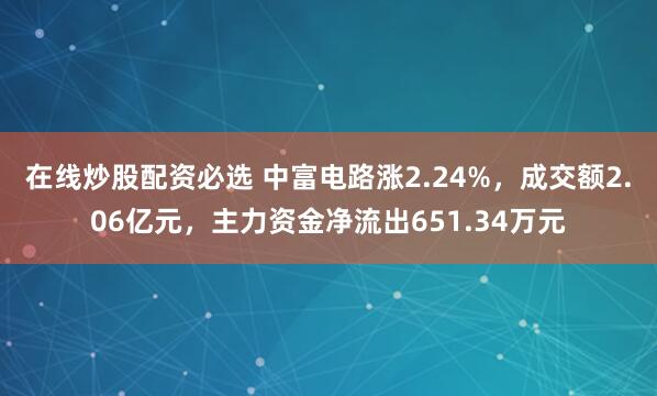 在线炒股配资必选 中富电路涨2.24%，成交额2.06亿元，主力资金净流出651.34万元