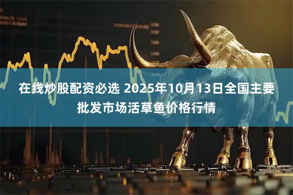 在线炒股配资必选 2025年10月13日全国主要批发市场活草鱼价格行情