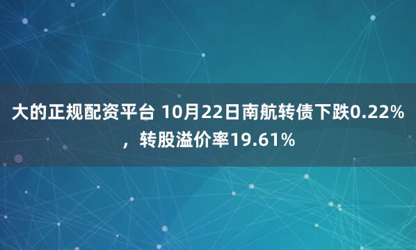 大的正规配资平台 10月22日南航转债下跌0.22%，转股溢价率19.61%