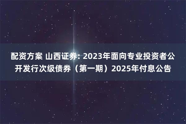 配资方案 山西证券: 2023年面向专业投资者公开发行次级债券（第一期）2025年付息公告