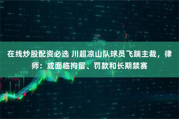在线炒股配资必选 川超凉山队球员飞踹主裁，律师：或面临拘留、罚款和长期禁赛