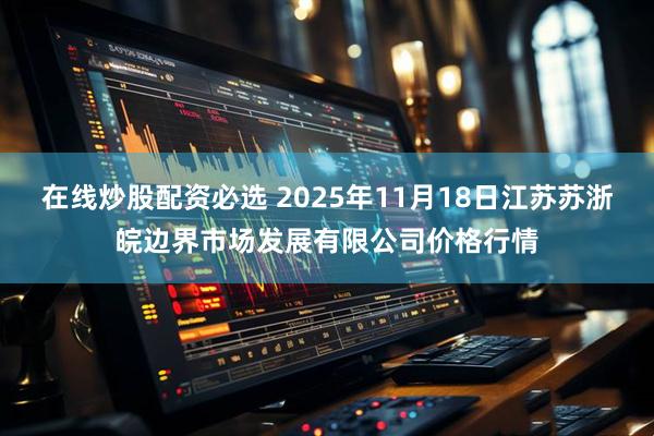 在线炒股配资必选 2025年11月18日江苏苏浙皖边界市场发展有限公司价格行情
