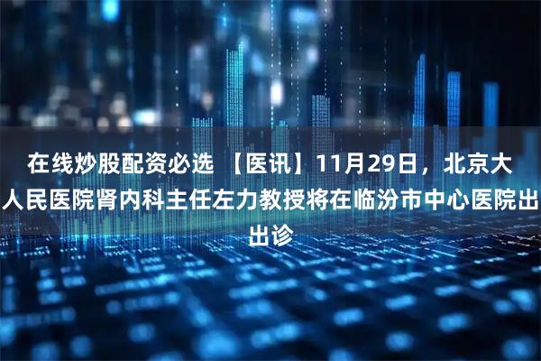在线炒股配资必选 【医讯】11月29日，北京大学人民医院肾内科主任左力教授将在临汾市中心医院出诊