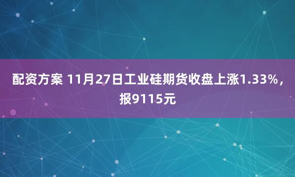 配资方案 11月27日工业硅期货收盘上涨1.33%，报9115元